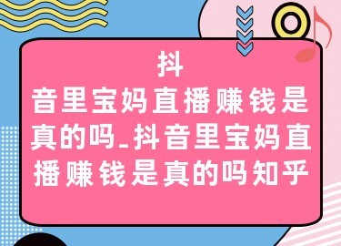 抖音里宝妈直播赚钱是真的吗-抖音里宝妈直播赚钱是真的吗知乎