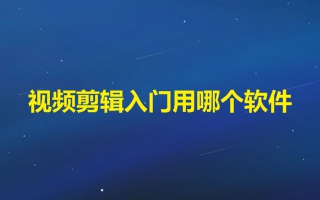 视频剪辑入门用哪个软件 适合新手的手机剪辑软件推荐