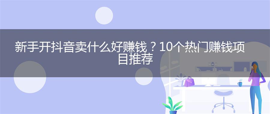 新手开抖音卖什么好赚钱？10个热门赚钱项