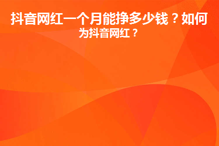 抖音网红一个月能挣多少钱？如何成为抖音网