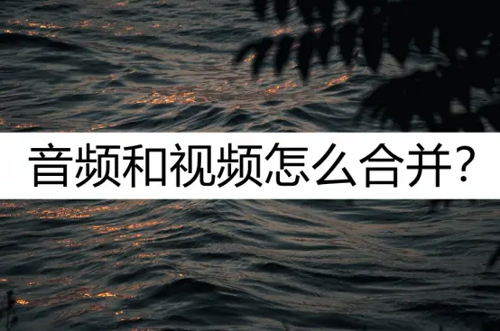 音频和视频怎么合并？试试这几种合并方法